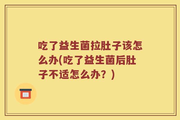 吃了益生菌拉肚子该怎么办(吃了益生菌后肚子不适怎么办？)