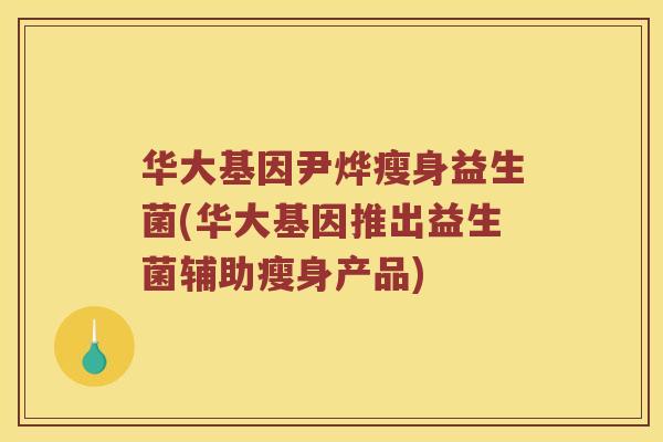 华大基因尹烨瘦身益生菌(华大基因推出益生菌辅助瘦身产品)