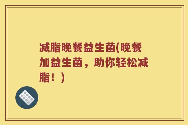 减脂晚餐益生菌(晚餐加益生菌，助你轻松减脂！)