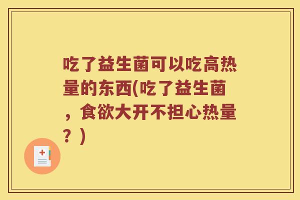 吃了益生菌可以吃高热量的东西(吃了益生菌，食欲大开不担心热量？)