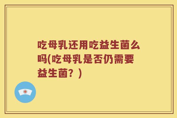 吃母乳还用吃益生菌么吗(吃母乳是否仍需要益生菌？)