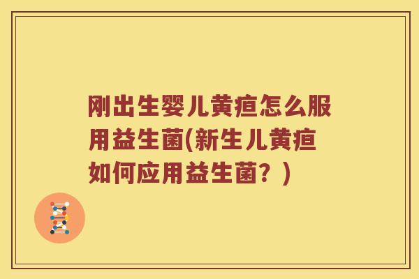 刚出生婴儿黄疸怎么服用益生菌(新生儿黄疸如何应用益生菌？)