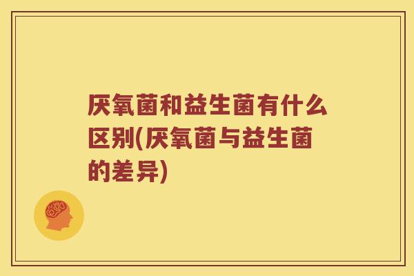 厌氧菌和益生菌有什么区别(厌氧菌与益生菌的差异)