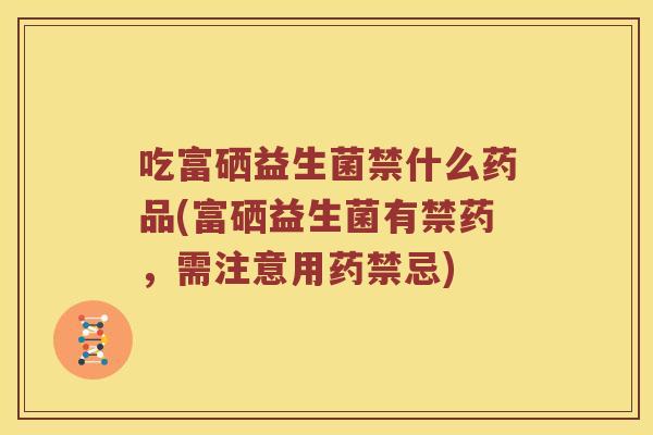吃富硒益生菌禁什么药品(富硒益生菌有禁药，需注意用药禁忌)