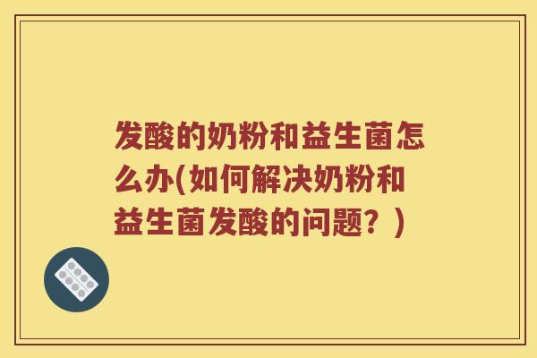 发酸的奶粉和益生菌怎么办(如何解决奶粉和益生菌发酸的问题？)