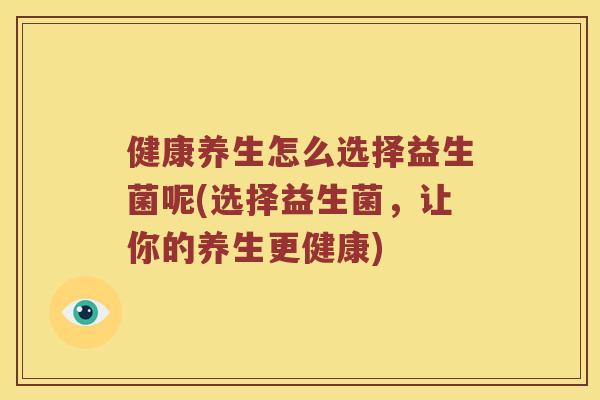 健康养生怎么选择益生菌呢(选择益生菌，让你的养生更健康)