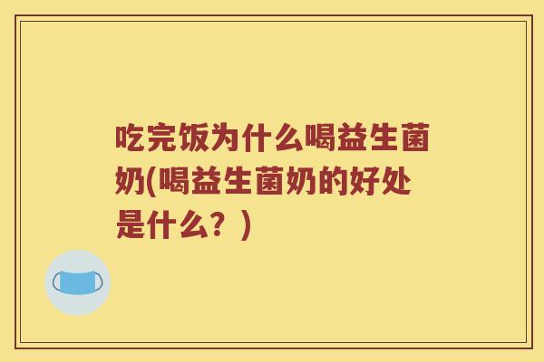 吃完饭为什么喝益生菌奶(喝益生菌奶的好处是什么?) 吃完饭为什么喝益生菌奶(喝益生菌奶的好处是什么?)