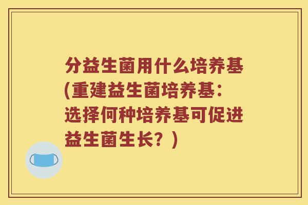 分益生菌用什么培养基(重建益生菌培养基：选择何种培养基可促进益生菌生长？)