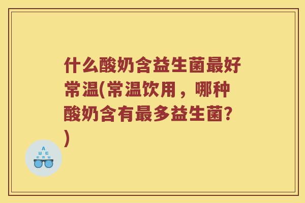 什么酸奶含益生菌最好常温(常温饮用，哪种酸奶含有最多益生菌？)
