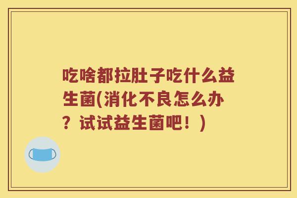 吃啥都拉肚子吃什么益生菌(消化不良怎么办？试试益生菌吧！)