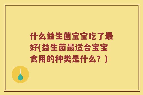 什么益生菌宝宝吃了好(益生菌适合宝宝食用的种类是什么?) 什么益生菌宝宝吃了好(益生菌适合宝宝食用的种类是什么?)