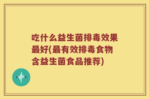 吃什么益生菌排毒效果最好(最有效排毒食物含益生菌食品推荐)
