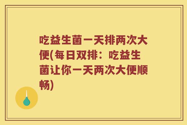 吃益生菌一天排两次大便(每日双排:吃益生菌让你一天两次大便顺畅) 吃益生菌一天排两次大便(每日双排:吃益生菌让你一天两次大便顺畅)