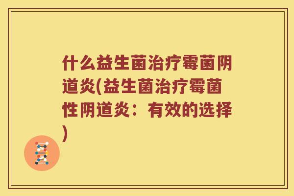 什么益生菌治疗霉菌阴道炎(益生菌治疗霉菌性阴道炎：有效的选择)
