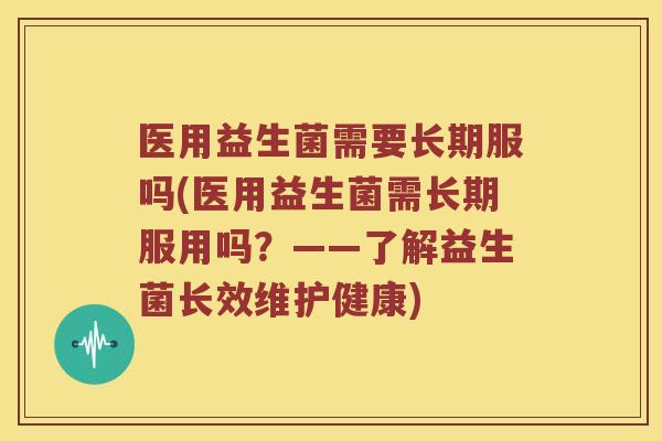 医用益生菌需要长期服吗(医用益生菌需长期服用吗?——了解益生菌长效维护健康) 医用益生菌需要长期服吗(医用益生菌需长期服用吗?——了解益生菌长效维护健康)