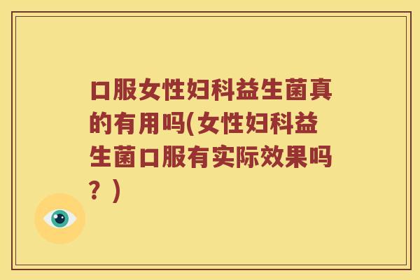 口服女性妇科益生菌真的有用吗(女性妇科益生菌口服有实际效果吗？)