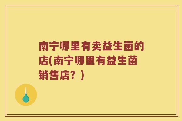 南宁哪里有卖益生菌的店(南宁哪里有益生菌销售店?) 南宁哪里有卖益生菌的店(南宁哪里有益生菌销售店?)