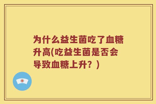 为什么益生菌吃了血糖升高(吃益生菌是否会导致血糖上升？)