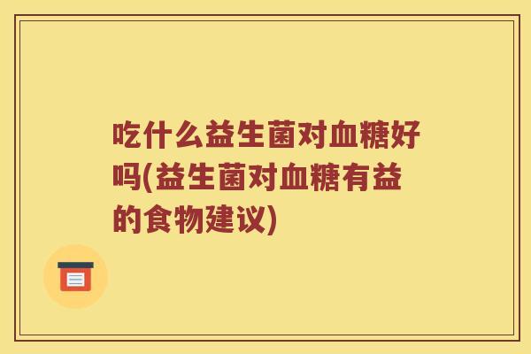 吃什么益生菌对血糖好吗(益生菌对血糖有益的食物建议)