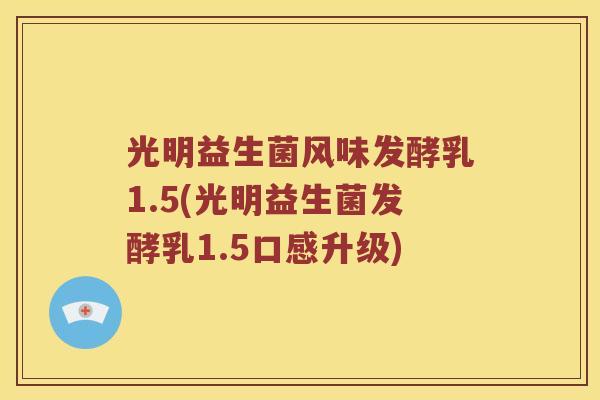 光明益生菌风味发酵乳1.5(光明益生菌发酵乳1.5口感升级)