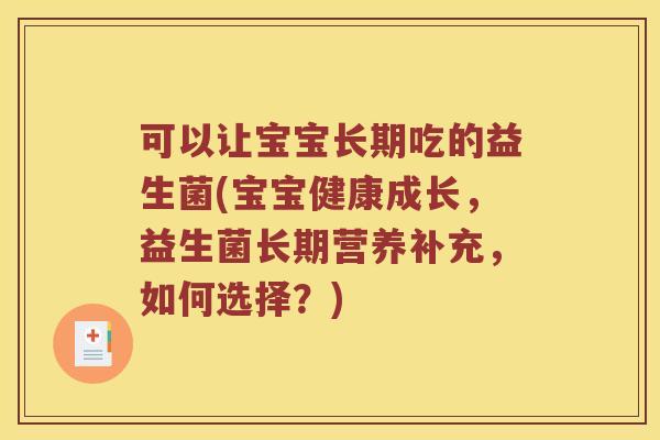 可以让宝宝长期吃的益生菌(宝宝健康成长，益生菌长期营养补充，如何选择？)