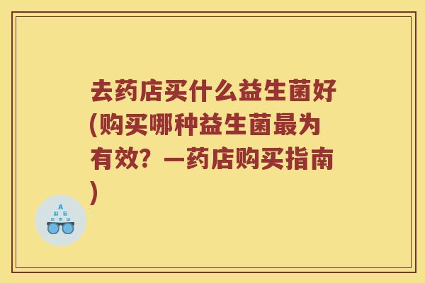 去药店买什么益生菌好(购买哪种益生菌最为有效？—药店购买指南)