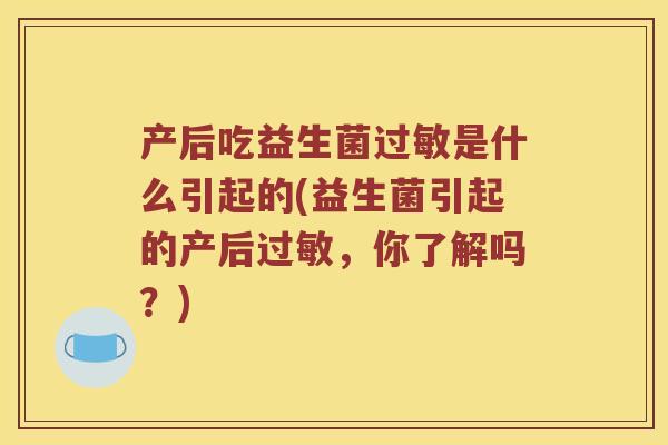 产后吃益生菌过敏是什么引起的(益生菌引起的产后过敏，你了解吗？)