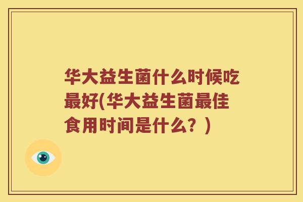 华大益生菌什么时候吃最好(华大益生菌最佳食用时间是什么？)