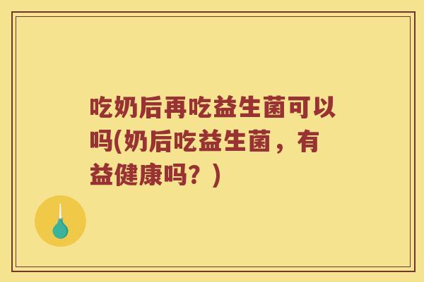 吃奶后再吃益生菌可以吗(奶后吃益生菌，有益健康吗？)