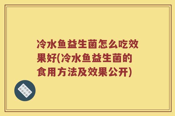 冷水鱼益生菌怎么吃效果好(冷水鱼益生菌的食用方法及效果公开) 冷水鱼益生菌怎么吃效果好(冷水鱼益生菌的食用方法及效果公开)