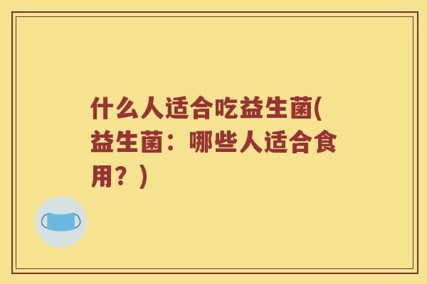 什么人适合吃益生菌(益生菌：哪些人适合食用？)