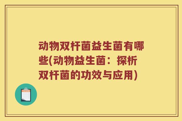 动物双杆菌益生菌有哪些(动物益生菌:探析双杆菌的功效与应用) 动物双杆菌益生菌有哪些(动物益生菌:探析双杆菌的功效与应用)