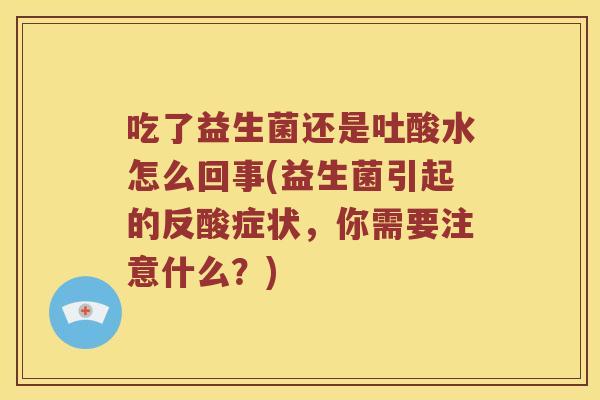 吃了益生菌还是吐酸水怎么回事(益生菌引起的反酸症状，你需要注意什么？)