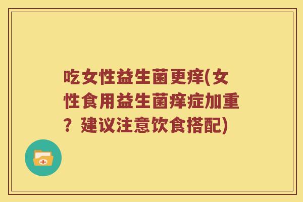 吃女性益生菌更痒(女性食用益生菌痒症加重？建议注意饮食搭配)