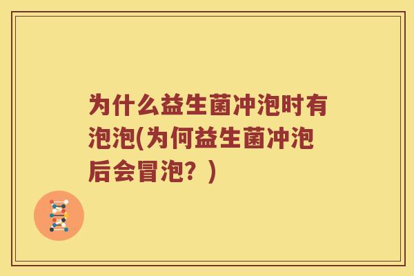为什么益生菌冲泡时有泡泡(为何益生菌冲泡后会冒泡？)