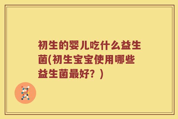 初生的婴儿吃什么益生菌(初生宝宝使用哪些益生菌最好？)