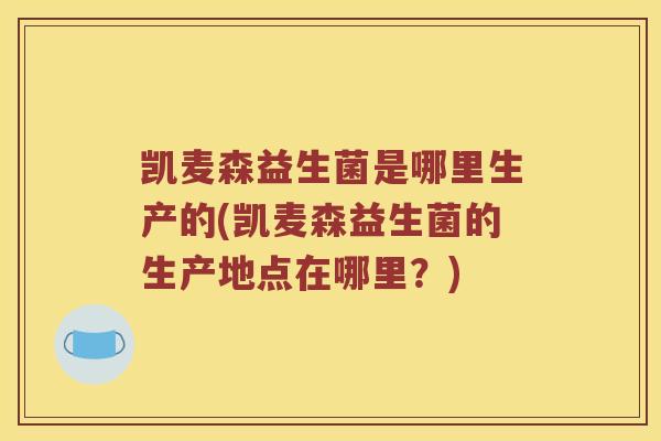 凯麦森益生菌是哪里生产的(凯麦森益生菌的生产地点在哪里？)