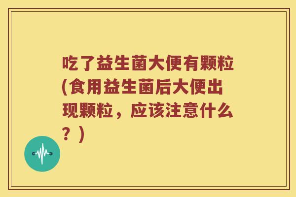 吃了益生菌大便有颗粒(食用益生菌后大便出现颗粒,应该注意什么?) 吃了益生菌大便有颗粒(食用益生菌后大便出现颗粒,应该注意什么?)