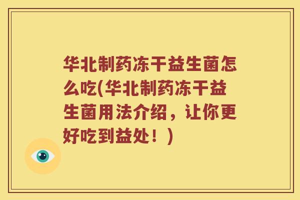 华北制药冻干益生菌怎么吃(华北制药冻干益生菌用法介绍，让你更好吃到益处！)