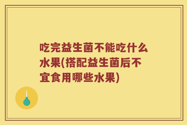 吃完益生菌不能吃什么水果(搭配益生菌后不宜食用哪些水果)