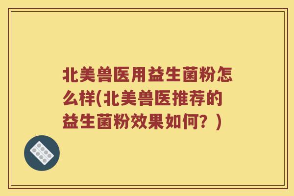 北美兽医用益生菌粉怎么样(北美兽医推荐的益生菌粉效果如何？)