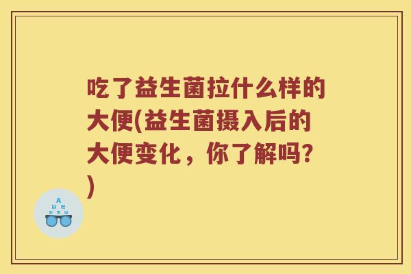 吃了益生菌拉什么样的大便(益生菌摄入后的大便变化，你了解吗？)