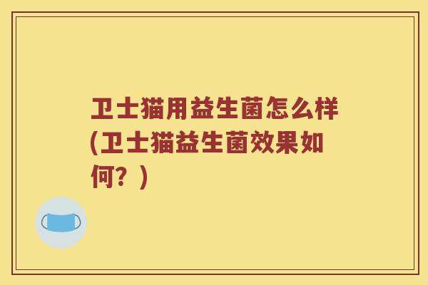 卫士猫用益生菌怎么样(卫士猫益生菌效果如何？)