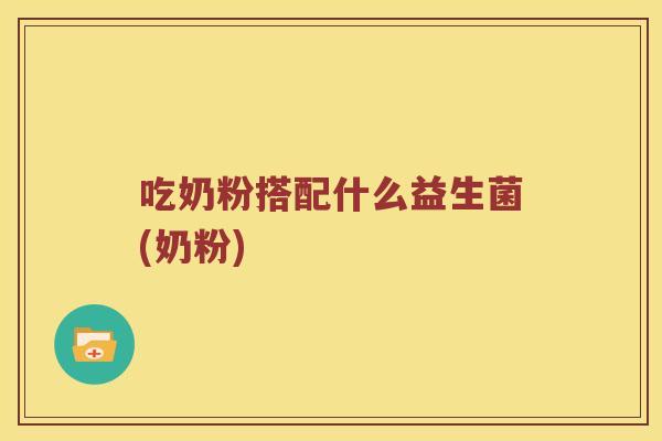 吃奶粉搭配什么益生菌(奶粉)