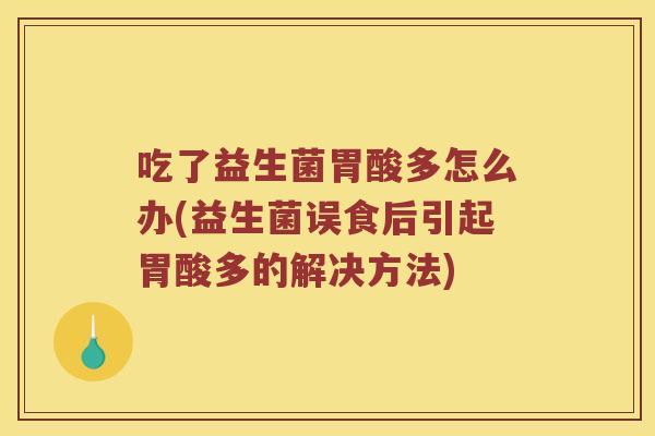 吃了益生菌胃酸多怎么办(益生菌误食后引起胃酸多的解决方法)