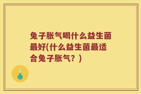 兔子胀气喝什么益生菌最好(什么益生菌最适合兔子胀气？)
