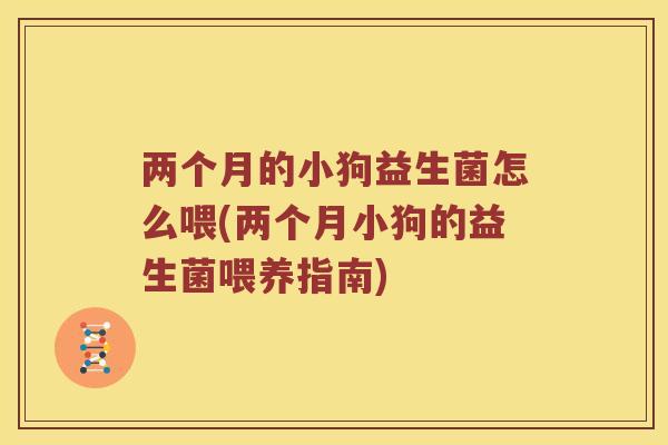 两个月的小狗益生菌怎么喂(两个月小狗的益生菌喂养指南)