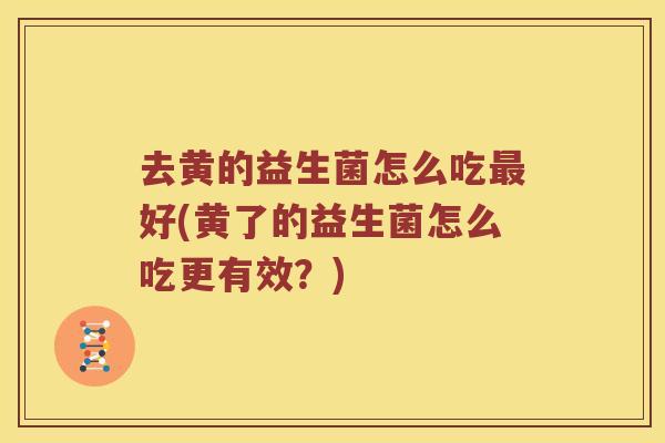 去黄的益生菌怎么吃好(黄了的益生菌怎么吃更有效?) 去黄的益生菌怎么吃好(黄了的益生菌怎么吃更有效?)