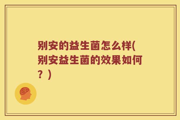 别安的益生菌怎么样(别安益生菌的效果如何？)