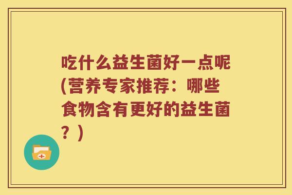 吃什么益生菌好一点呢(营养专家推荐：哪些食物含有更好的益生菌？)